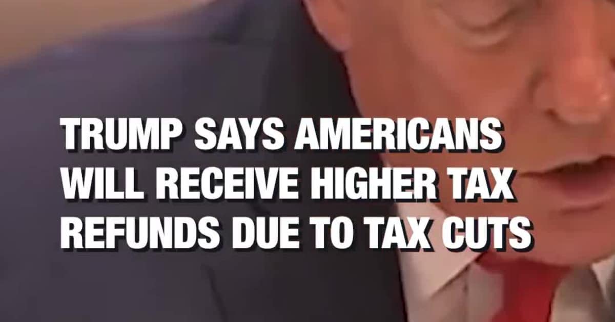 Trump says Americans will receive higher tax refunds due to tax cuts