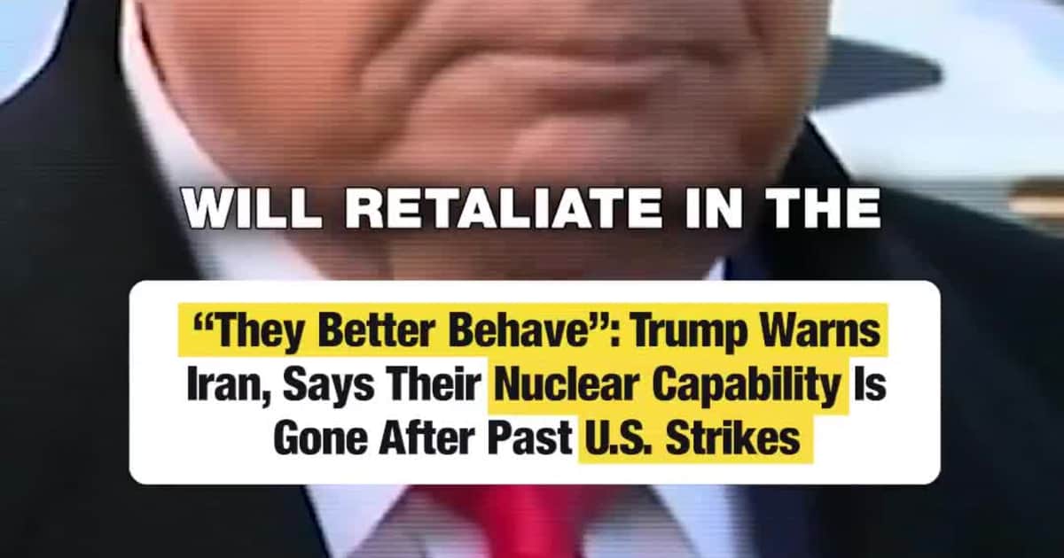 “They Better Behave”: Trump Warns Iran, Says Their Nuclear Capability Is Gone After Past U.S. Strikes